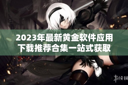2023年最新黄金软件应用下载推荐合集一站式获取