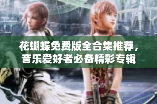 花蝴蝶免费版全合集推荐，音乐爱好者必备精彩专辑