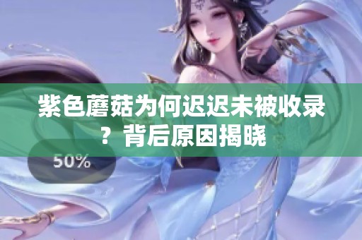 紫色蘑菇为何迟迟未被收录？背后原因揭晓