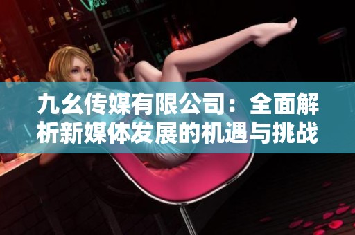 九幺传媒有限公司：全面解析新媒体发展的机遇与挑战