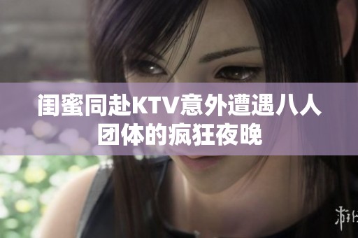 闺蜜同赴KTV意外遭遇八人团体的疯狂夜晚