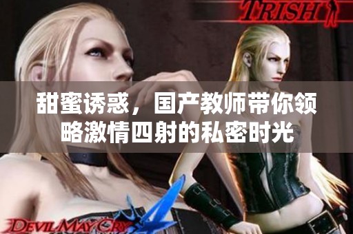 甜蜜诱惑，国产教师带你领略激情四射的私密时光