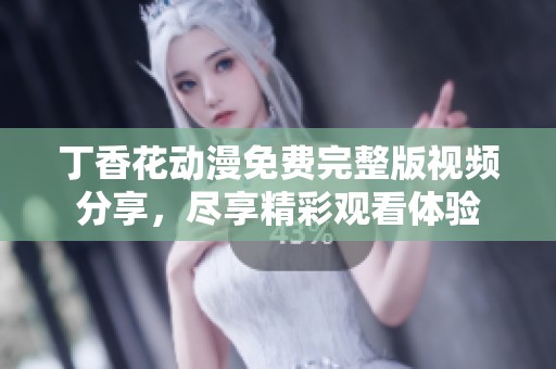 丁香花动漫免费完整版视频分享，尽享精彩观看体验
