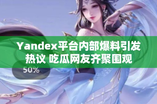 Yandex平台内部爆料引发热议 吃瓜网友齐聚围观