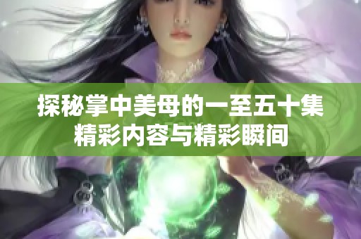 探秘掌中美母的一至五十集精彩内容与精彩瞬间