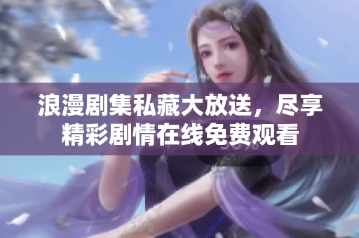 浪漫剧集私藏大放送，尽享精彩剧情在线免费观看