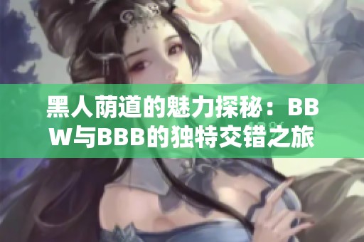 黑人荫道的魅力探秘：BBW与BBB的独特交错之旅