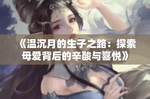 《温沉月的生子之路：探索母爱背后的辛酸与喜悦》