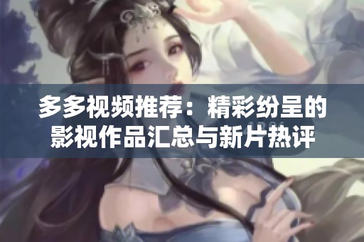 多多视频推荐：精彩纷呈的影视作品汇总与新片热评