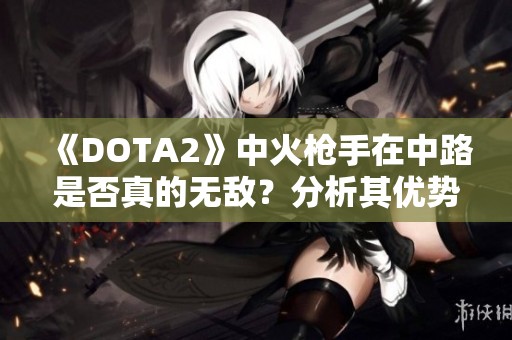 《DOTA2》中火枪手在中路是否真的无敌？分析其优势与劣势