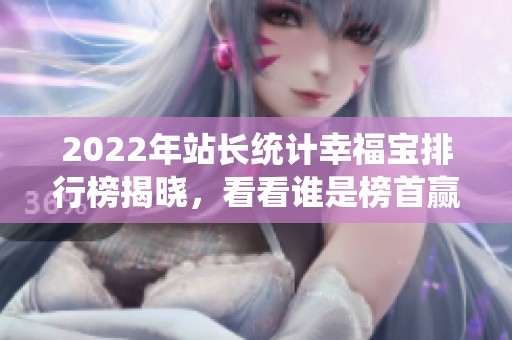 2022年站长统计幸福宝排行榜揭晓，看看谁是榜首赢家