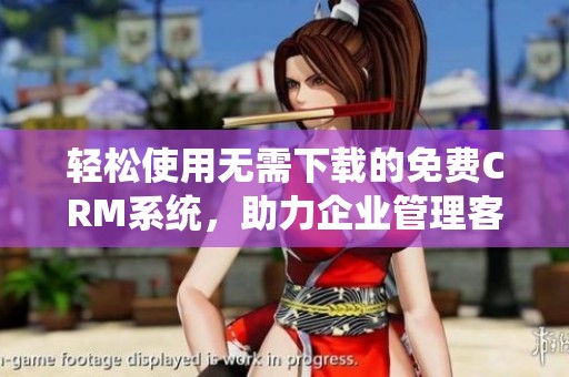 轻松使用无需下载的免费CRM系统，助力企业管理客户关系