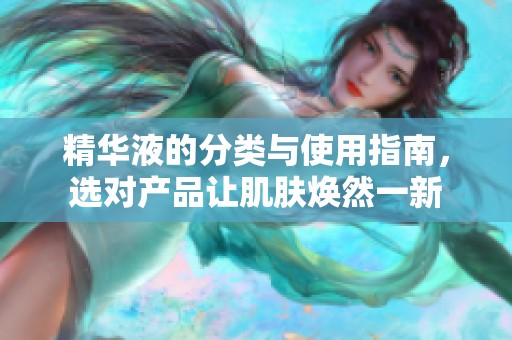 精华液的分类与使用指南，选对产品让肌肤焕然一新
