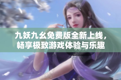 九妖九幺免费版全新上线，畅享极致游戏体验与乐趣