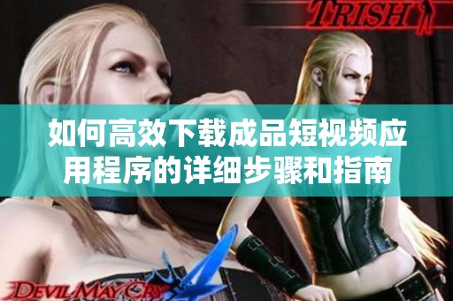 如何高效下载成品短视频应用程序的详细步骤和指南