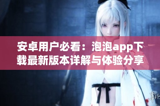 安卓用户必看：泡泡app下载最新版本详解与体验分享