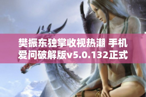 樊振东独掌收视热潮 手机爱问破解版v5.0.132正式上线