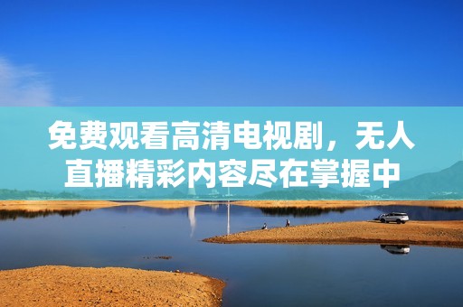 免费观看高清电视剧，无人直播精彩内容尽在掌握中
