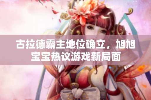 古拉德霸主地位确立，旭旭宝宝热议游戏新局面