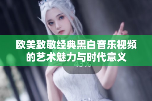 欧美致敬经典黑白音乐视频的艺术魅力与时代意义