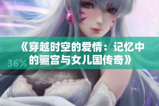《穿越时空的爱情：记忆中的骊宫与女儿国传奇》