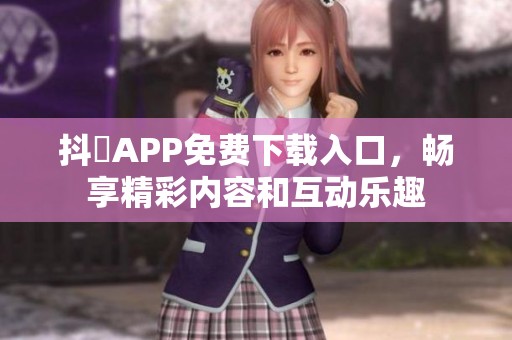 抖抈APP免费下载入口，畅享精彩内容和互动乐趣
