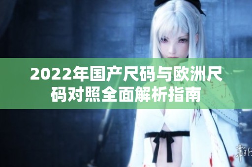 2022年国产尺码与欧洲尺码对照全面解析指南