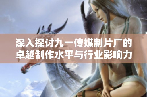 深入探讨九一传媒制片厂的卓越制作水平与行业影响力