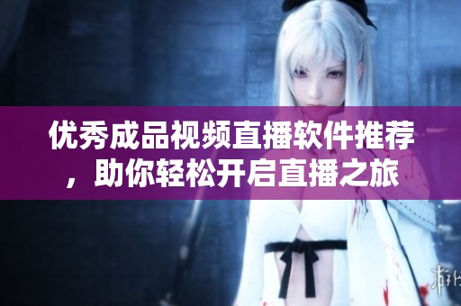 优秀成品视频直播软件推荐，助你轻松开启直播之旅