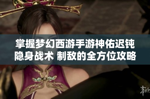 掌握梦幻西游手游神佑迟钝隐身战术 制敌的全方位攻略秘籍！