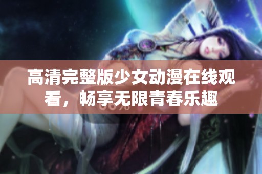 高清完整版少女动漫在线观看，畅享无限青春乐趣
