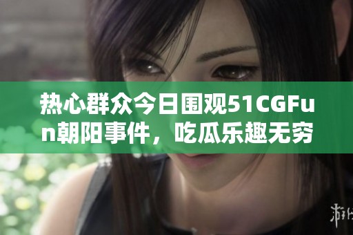 热心群众今日围观51CGFun朝阳事件，吃瓜乐趣无穷