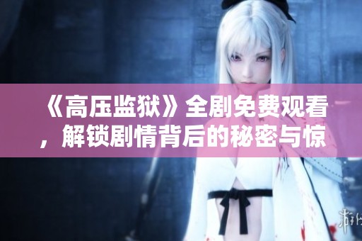 《高压监狱》全剧免费观看，解锁剧情背后的秘密与惊悚时刻