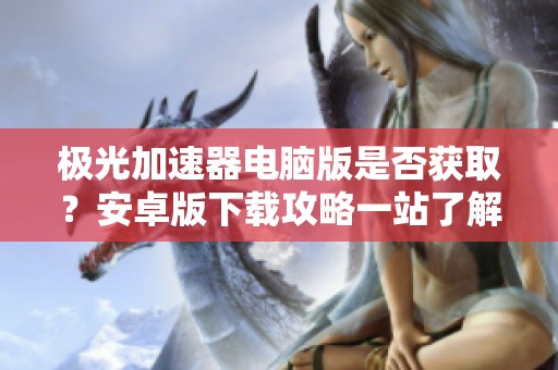 极光加速器电脑版是否获取？安卓版下载攻略一站了解