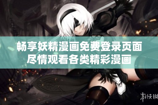 畅享妖精漫画免费登录页面尽情观看各类精彩漫画