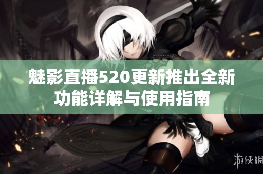 魅影直播520更新推出全新功能详解与使用指南
