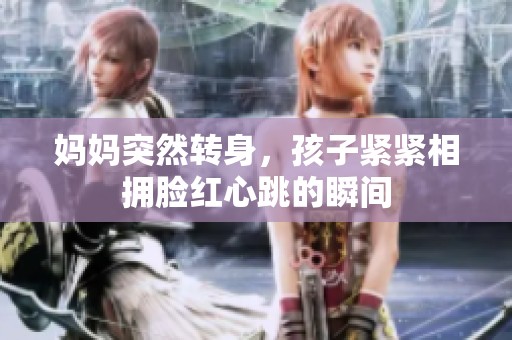妈妈突然转身，孩子紧紧相拥脸红心跳的瞬间