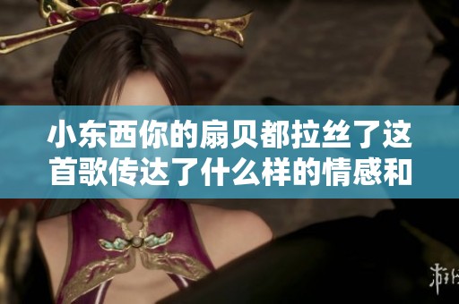 小东西你的扇贝都拉丝了这首歌传达了什么样的情感和故事