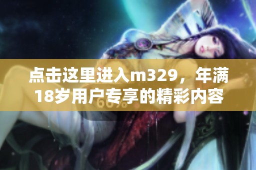 点击这里进入m329，年满18岁用户专享的精彩内容