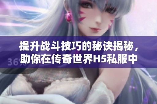 提升战斗技巧的秘诀揭秘，助你在传奇世界H5私服中畅享游戏乐趣