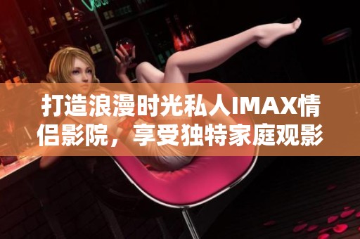 打造浪漫时光私人IMAX情侣影院，享受独特家庭观影体验