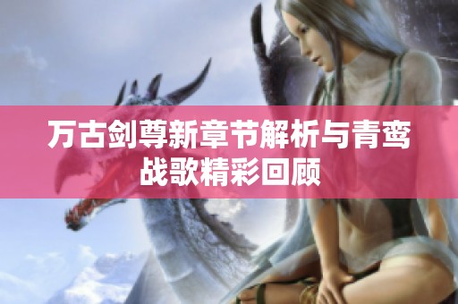 万古剑尊新章节解析与青鸾战歌精彩回顾