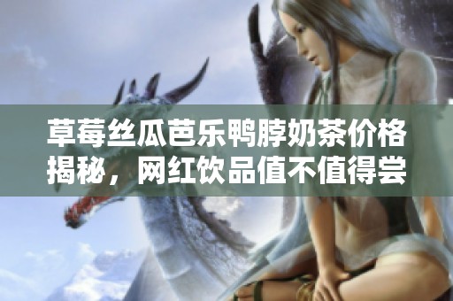 草莓丝瓜芭乐鸭脖奶茶价格揭秘，网红饮品值不值得尝试？