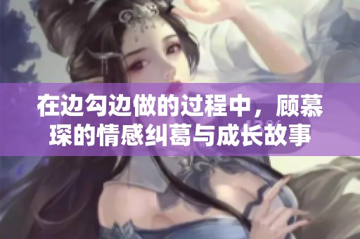 在边勾边做的过程中，顾慕琛的情感纠葛与成长故事