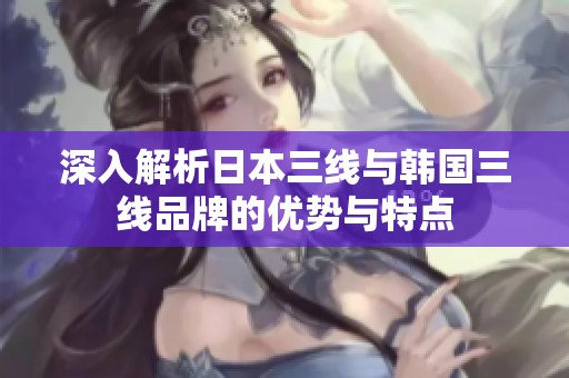 深入解析日本三线与韩国三线品牌的优势与特点