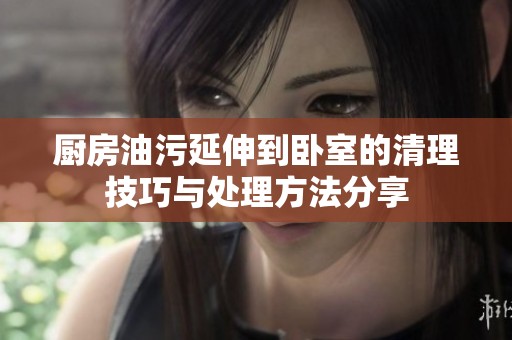 厨房油污延伸到卧室的清理技巧与处理方法分享