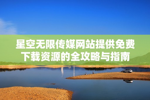 星空无限传媒网站提供免费下载资源的全攻略与指南