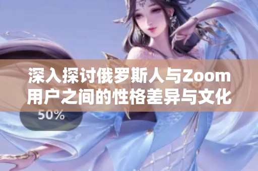 深入探讨俄罗斯人与Zoom用户之间的性格差异与文化影响