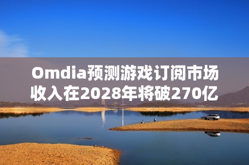 Omdia预测游戏订阅市场收入在2028年将破270亿美元大关