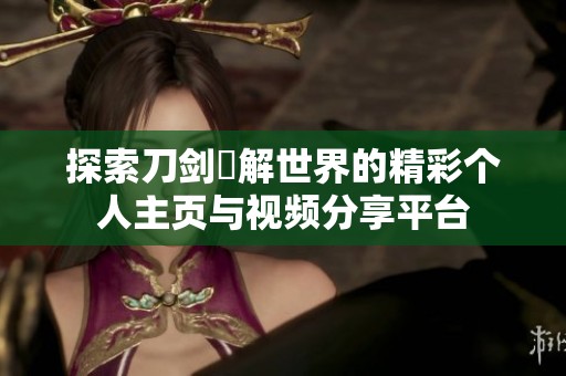 探索刀剑卍解世界的精彩个人主页与视频分享平台